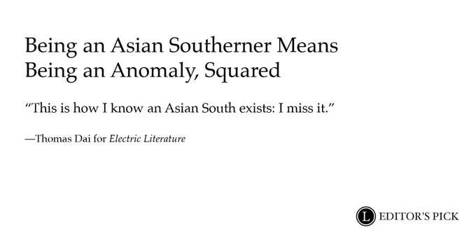 Headline: Being an Asian Southerner Means Being an Anomaly, Squared

Dek: This is how I know an Asian South exists: I miss it.

Tagline: Thomas Dai for Electric Literature

A logo in the bottom right reads “Longreads Editor’s Pick”