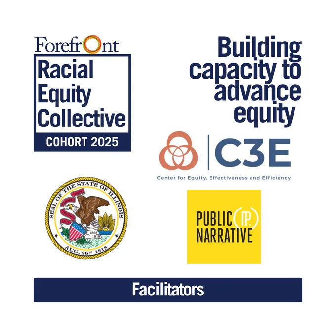 Image showcasing logos related for the facilitator of Forefront's Racial Equity Cohort 2025: the Center Equity, Efficiency, and Effectiveness (C3E), the State of Illinois and Public Narrative.