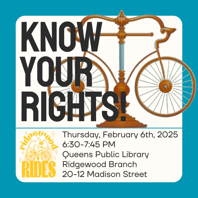 KNOW YOUR RIGHTS

When: Thursday, February 6th, 2025 at 6:30pm

Where: Queens Public Library, Ridgewood Branch, 20-12 Madison Street, Ridgewood, NY
