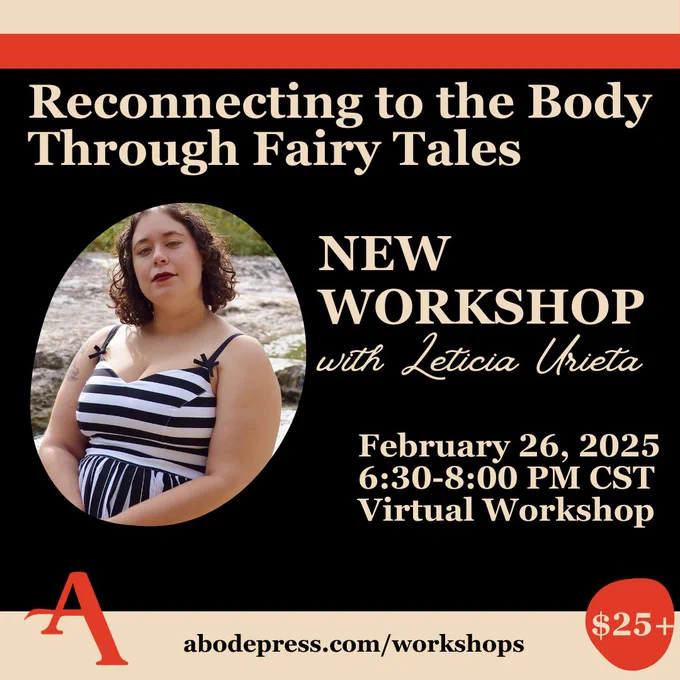 Reconnecting to the Body Through Fairy Tales
NEW WORKSHOP with Leticia Urieta
February 26, 2025
6:30-8:00PM CST
Virtual Workshop
abodepress.com/workshops $25 