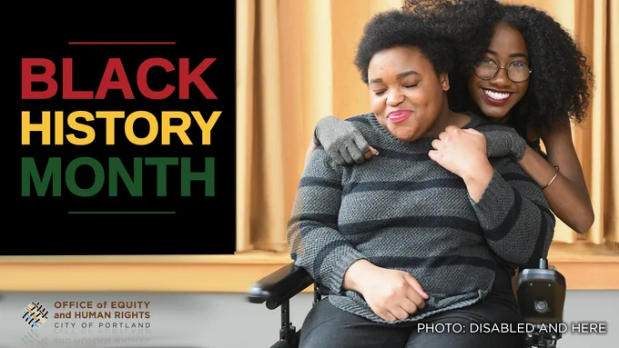 A Black non-binary person in a black and pink power wheelchair has their eyes closed and is smiling while being hugged from behind by a Black femme wearing compression gloves. The two have their hair tangled together from the embrace. Black History Month. City Seal and Office of Equity logo. Photo: Disabled and Here