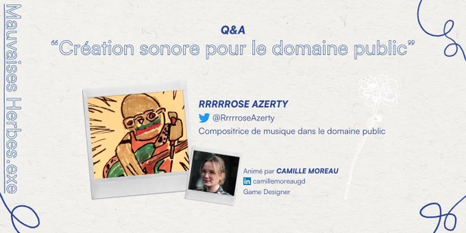 
Q&A
"Création sonore pour le domaine public"
Mauvaises Herbes.exe
RRRRROSE AZERTY
@RrrrroseAzerty
Compositrice de musique dans le domaine public
Animé par CAMILLE MOREAU
in camillemoreaugd
Game Designer