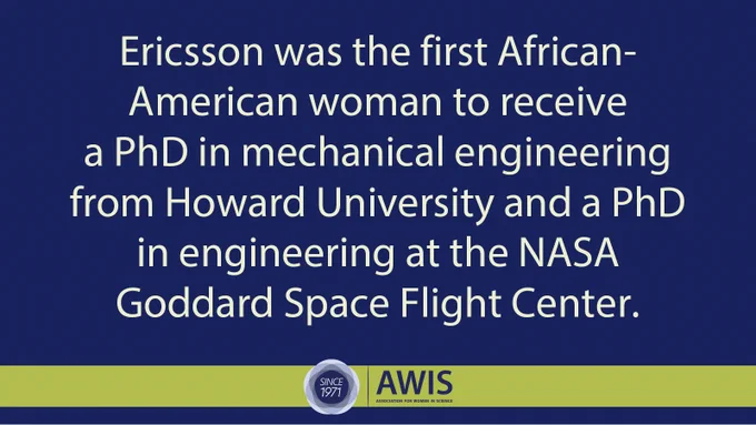 Ericsson was the first African-American woman to receive a PhD in mechanical engineering from Howard University and a PhD in engineering at the NASA Goddard Space Flight Center. 