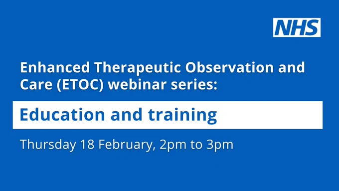 NHS logo and the copy: 
Enhanced Therapeutic Observation and Care (ETOC) webinar series: Education and training
Thursday 18 February, 2pm to 3pm
