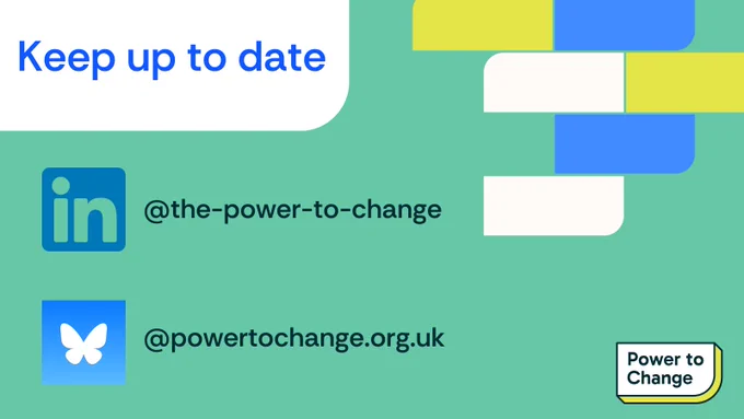 Graphic featuring the phrase "Keep up to date" in the top left corner and the contact information for Power to Change. Icons for LinkedIn with @the-power-to-change and Blue Sky @powertochange.org.uk. 