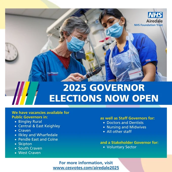 2025 Governor elections now open.

We have vacancies available for
Public Governors in:
•	Bingley Rural
•	Craven
•	Ilkley and Wharfedale
•	Keighley Central/East
•	Pendle East and Colne
•	Skipton
•	South Craven
•	West Craven


as well as Staff Governors for:
•	Nursing and Midwives
•	All other staff

and a Stakeholder Governor for:
•	Voluntary Sector

For more information, visit
www.cesvotes.com/airedale2025