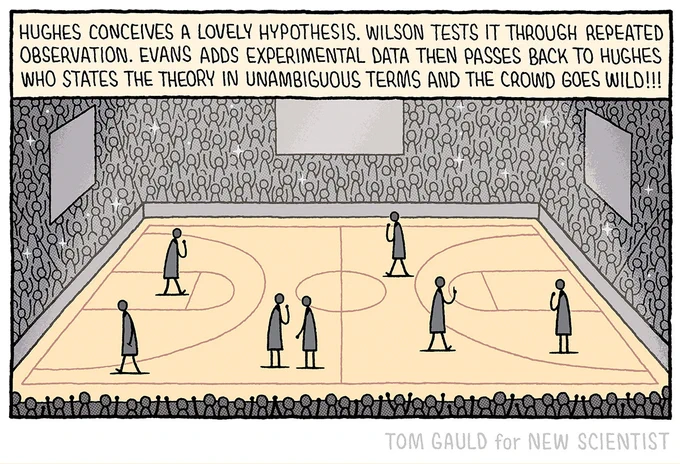 A crowded stadium. Thrilled fans watch from the terraces, fixated by the figures on the brightly-lit court.

Over the noise, the commentator shouts excitedly:
"Hughes conceives a lovely hypothesis. Wilson tests it through repeated observation. Evans adds experimental data then passes back to Hughes, who states the theory in unambiguous terms and the crowd goes wild!!!"