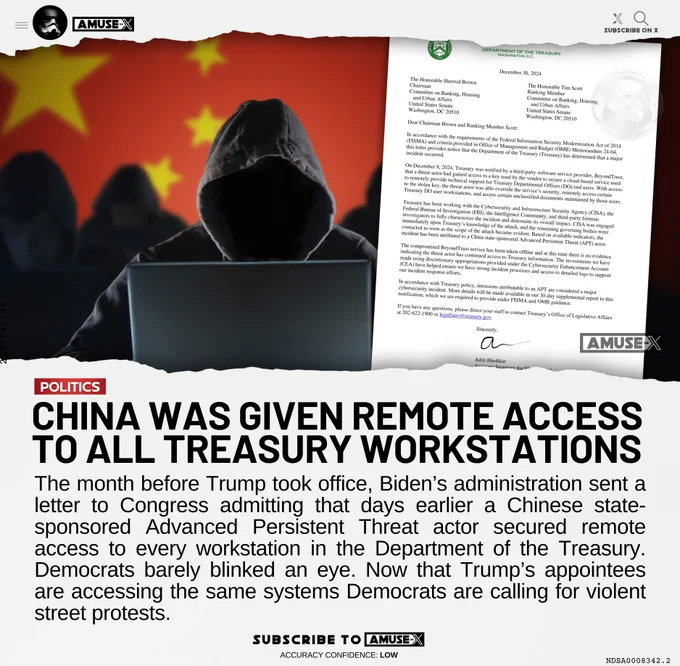 The month before Trump took office, Biden’s administration sent a letter to Congress admitting that days earlier a Chinese state-sponsored Advanced Persistent Threat actor secured remote access to every workstation in the Department of the Treasury. Democrats barely blinked an eye. Now that Trump’s appointees are accessing the same systems Democrats are calling for violent street protests. 