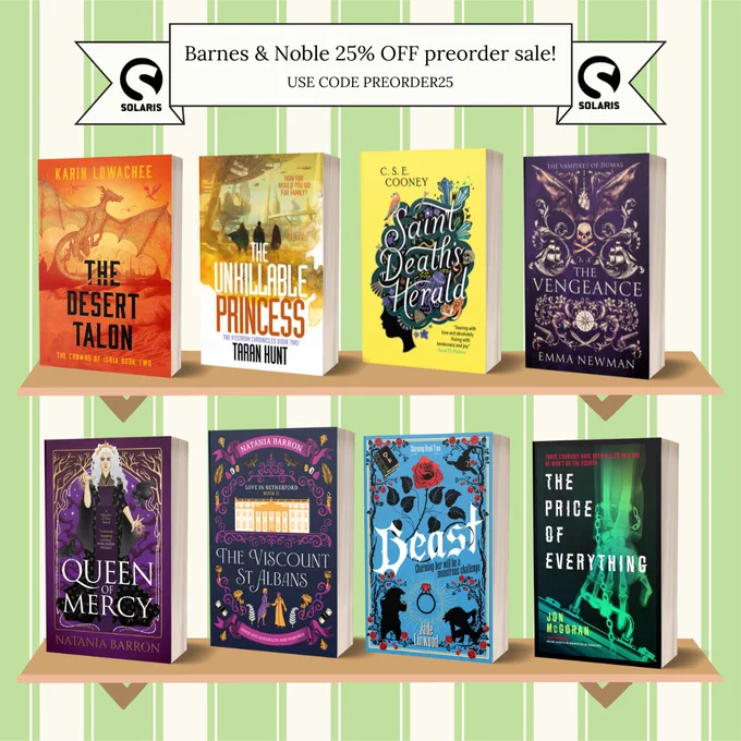 Against a green and cream striped background, a white banner with the black Solaris logo and black text:

Barnes & Noble 25% OFF preorder sale! Use code: PREORDER25

On two wooden shelves below, 3D books of SAINT DEATH'S DAUGHTER by C. S. E. Cooney, THE VENGEANCE by Emma Newman, QUEEN OF MERCY and THE VISCOUNT ST ALBANS by Natania Barron, THE UNKILLABLE PRINCESS by Taran Hunt, THE DESERT TALON by Karin Lowachee, BEAST by Jade Linwood and THE PRICE OF EVERYTHING by Jon McGoran.