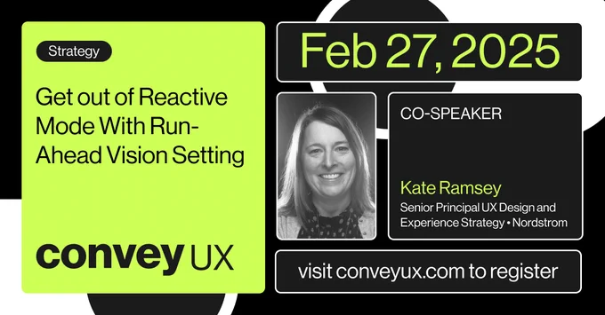 Photo of Kate Ramsey and the title of her ConveyUX 2025 presentation, Get out of Reactive Mode With Run-Ahead Vision Setting, scheduled February 27, 2025.