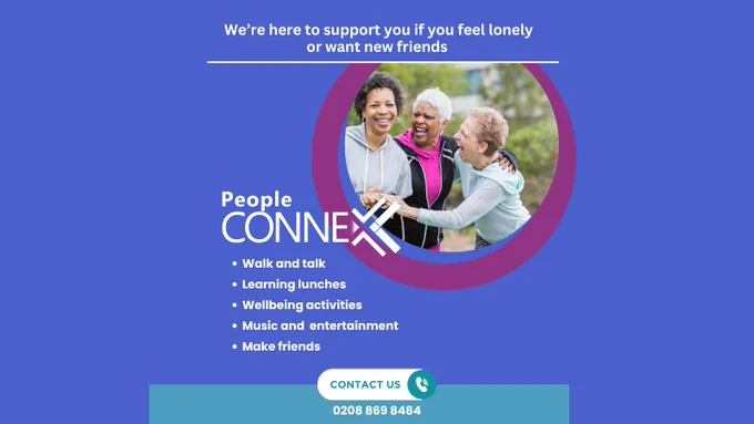 A blue background with an image of 3 women of various ages hugging.

Text top centre:
We’re here to support you if you feel lonely or want new friends
Centre: People ConneX logo
Bullet points:
Walk and talk
Learning lunches
Wellbeing activities
Music and entertainment
Make friends

Bottom centre: 
Contact us
0208 869 8484
