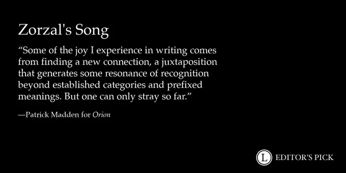 Headline: Zorzal's Song
Dek: Some of the joy I experience in writing comes from finding a new connection, a juxtaposition that generates some resonance of recognition beyond established categories and prefixed meanings. But one can only stray so far.
Tagline: Patrick Madden for Orion

A logo in the bottom right reads “Longreads Editor’s Pick”