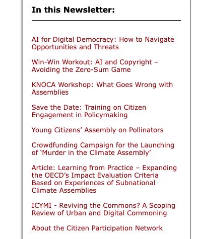 In this Newsletter:

AI for Digital Democracy: How to Navigate Opportunities and Threats

Win-Win Workout: AI and Copyright – Avoiding the Zero-Sum Game

KNOCA Workshop: What Goes Wrong with Assemblies

Save the Date: Training on Citizen Engagement in Policymaking

Young Citizens’ Assembly on Pollinators

Crowdfunding Campaign for the Launching of ‘Murder in the Climate Assembly’

Article: Learning from Practice – Expanding the OECD’s Impact Evaluation Criteria Based on Experiences of Subnational Climate Assemblies

ICYMI - Reviving the Commons? A Scoping Review of Urban and Digital Commoning

About the Citizen Participation Network