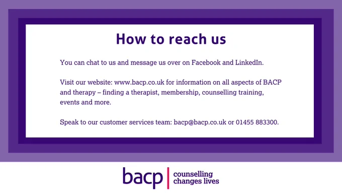 How to reach us

You can chat to us and message us over on Facebook and LinkedIn.

Visit our website: www.bacp.co.uk for information on all aspects of BACP and therapy – finding a therapist, membership, counselling training, events and more.

Speak to our customer services team: bacp@bacp.co.uk or 01455 883300.