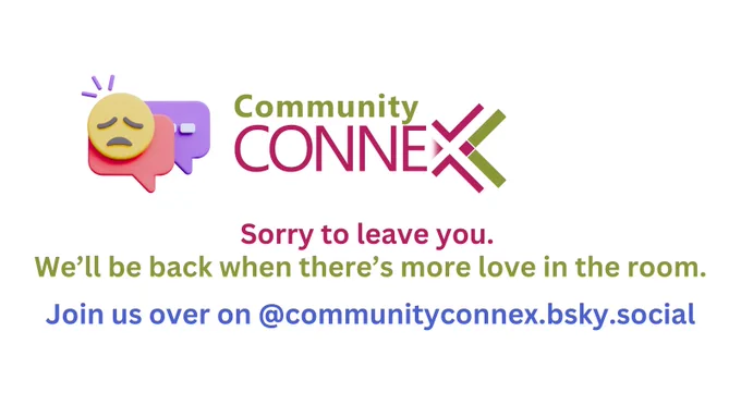 Top left: sad emoji
Top centre: Community ConneX logo
Text: Sorry to leave you.
We'll be back when there's more love in the room.
Join us over on @communityconnex.bsky.social