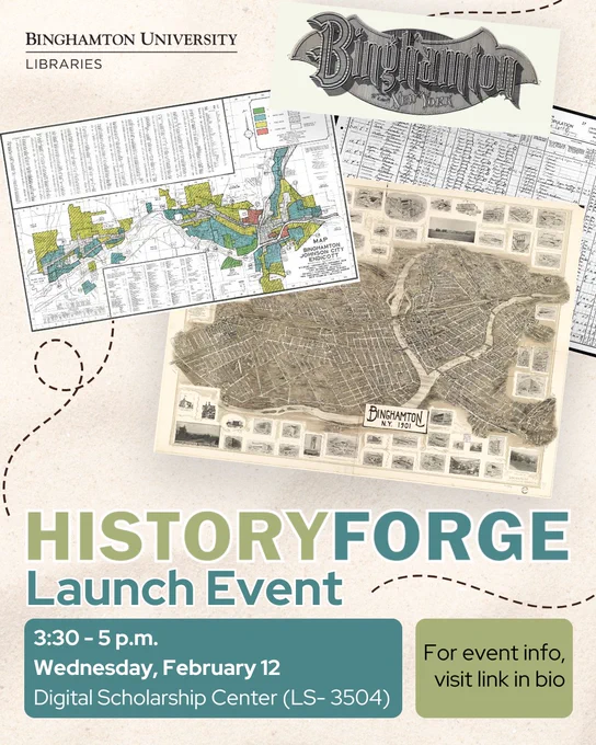 HistoryForge Launch Event Flyer highlighting old maps and documents from Binghamton, NY. Text Reads: HistoryForge Launch Event. 3:30 - 5 p.m. Wednesday, February 12 Digital Scholarship Center (LS-3504), For event info, visit link in bio.