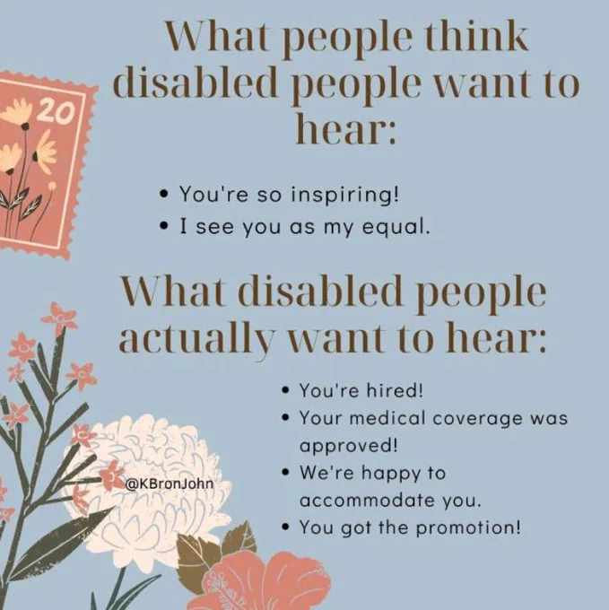 The image is divided into two sections. The top half is titled "What people think disabled people want to hear," with two bullet points below:

"You're so inspiring!"
"I see you as my equal."
The bottom half of the image is titled "What disabled people actually want to hear," with four bullet points below:

"You're hired!"
"Your medical coverage was approved!"
"We're happy to accommodate you."
"You got the promotion!"