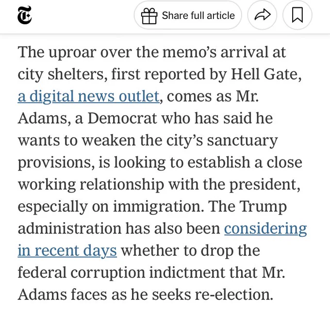 NYTimes quote: “The uproar over the memo’s arrival at city shelters, first reported by Hell Gate, a digital news outlet, comes as Mr. Adams, a Democrat who has said he wants to weaken the city’s sanctuary provisions, is looking to establish a close working relationship with the president, especially on immigration. The Trump administration has also been considering in recent days whether to drop the federal corruption indictment that Mr. Adams faces as he seeks re-election.”