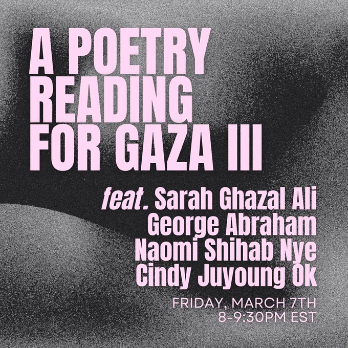A poetry reading for gaza III feat. Sarah Ghazal Ali George Abraham Naomi Shihab Nye Cindy Juyoung Ok Friday March 7th 8-9:30 pm EST