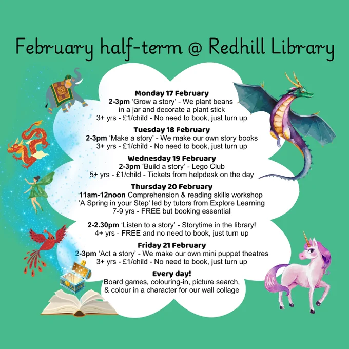 Poster on green background with a white cloud at the centre. In the bottom left corner is a graphic of an open book emitting sparkly blue smoke, and on either side of the cloud are graphics showing a treasure chest, a phoenix, a fairy, a long dragon, an Indian elephant, a dragon and a unicorn. The poster is headed "February half-term at Redhill Library" and lists craft, storytime, Lego Club and Explore Learning sessions scheduled for the dates Monday 17 February to Friday 21 February.
