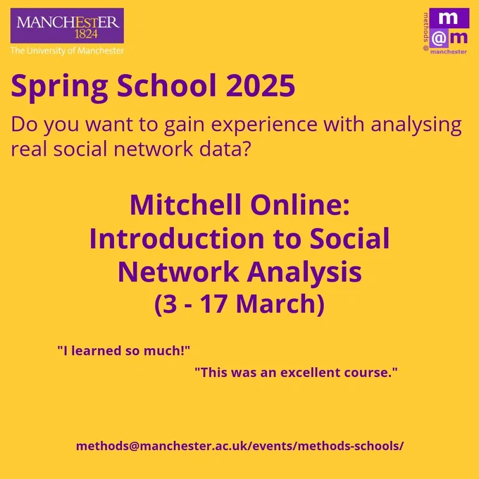 Image with the UoM in the left corner, and the methods@manchester logo in right corner.

Text reads:
Spring School 2025
Do you want to gain experience with analysing real social network analysis data?

Mitchell Online: Introduction to Social Network Analysis (3 - 17 March)

"I learned so much!" and "This was an excellent course." 