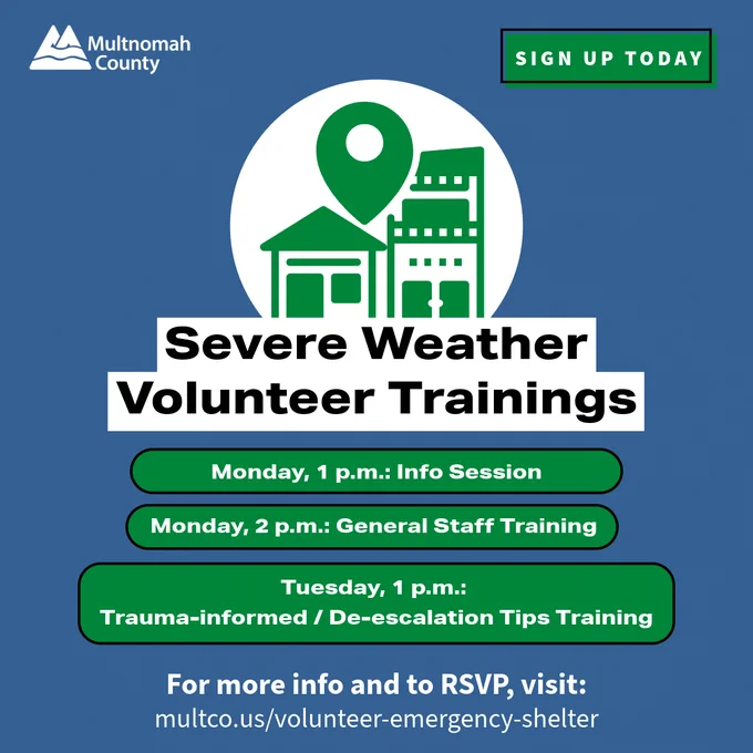 Blue background with a green icon of a shelter enclosed in a white circle. Multnomah County logo in white on top left. 

Text: Sign up today green button at top right. Severe weather volunteers trainings in a white textbox. Monday, 1 p.m., info session. Monday, 2 p.m., General Staff Training. Tuesday, 1 p.m., Trauma-informed / de-escalation tips training. For more info and to RSVP, visit: multco.us/volunteer-emergency-shelter.
