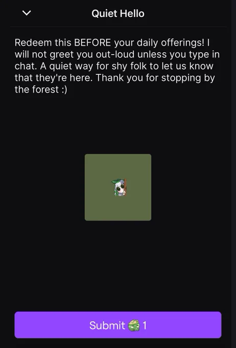 A screenshot of Tofie’s Twitch redeem that says:

Quiet Hello

Redeem this BEFORE your daily offerings! I will not greet you out-loud unless you type in chat. A quiet way for shy folk to let us know that they’re here. Thank you for stopping by the forest :)

Submit 1