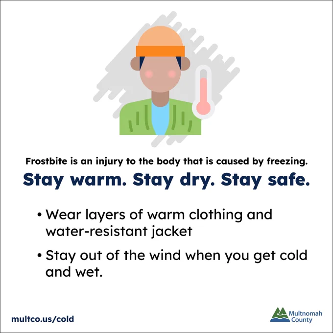 Frostbite is an injury to the body that is caused by freezing. Stay warm. Stay dry. Stay safe. Wear layers of warm clothing and water-resistant jacket.  Stay out of the wind when you get cold and wet. multco.us/cold