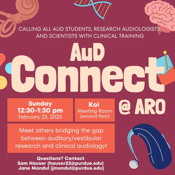 A flyer decorated with hearing-themed images with the words "Calling all AuD students, research audiologist, and scientists with clinical training for AuD Connect at ARO. Sunday 12:30-1:30 pm February 23, 2025 Koi Meeting room second floor. Meet others bridging the gap between auditory/vesibular research and clinical audiology Questions? contact Sam Hauser hauser23@purdue.edu, Jane Mondul jmondul@purdue.edu"
