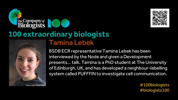 The Company of Biologists 100 logo to the left and QR code to the right.
 
Portrait of Tamina Lebek to the left, text to the right
 
100 extraordinary biologists

Tamina Lebek

BSDB ECR representative Tamina Lebek has been interviewed by the Node and given a Development presents… talk. Tamina is a PhD student at The University of Edinburgh, UK, and has developed a neighbour-labelling system called PUFFFIN to investigate cell communication.

#100biologists #biologists100