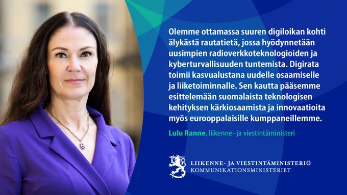 Ministeri Lulu Ranne ja sitaatti: "Olemme ottamassa suuren digiloikan kohti älykästä rautatietä, jossa hyödynnetään uusimpien radioverkkoteknologioiden ja kyberturvallisuuden tuntemista. Digirata toimii kasvualustana uudelle osaamiselle ja liiketoiminnalle. Sen kautta pääsemme esittelemään suomalaista teknologisen kehityksen kärkiosaamista ja innovaatioita myös eurooppalaisille kumppaneillemme."