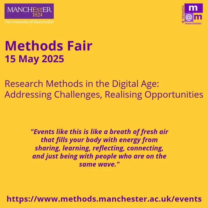 Image with The University of Manchester in top left, with methods@manchester logo in the top right.

Below, text reads:

"Methods Fair
15 May 2025

Research Methods in the Digital Age - Addressing Challenges, Realising Opportunities"

Above a quote, which reads: "Events like this is like a breath of fresh air that fills your body with energy from sharing, learning, reflecting, connecting, and just being with people who are on the same wave."