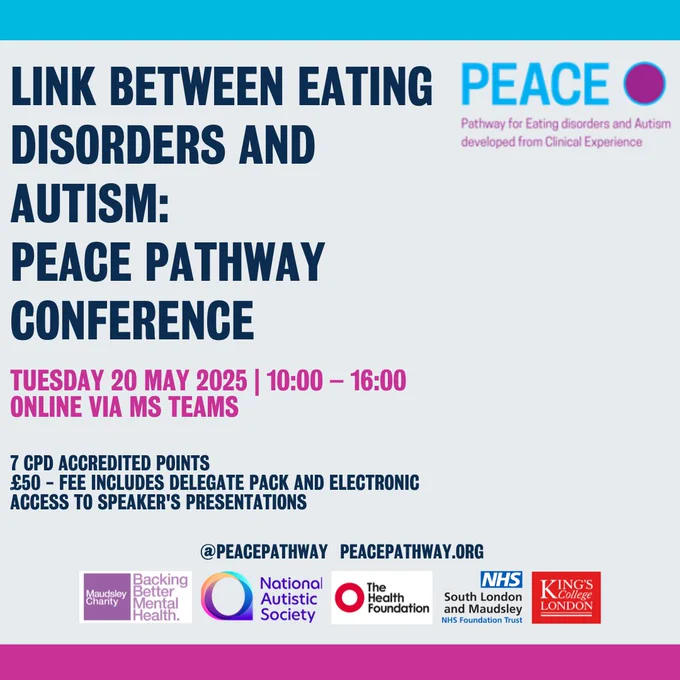 Link between Eating Disorders and Autism: PEACE Pathway Conference

Tuesday 20 May 2025 | 10:00 - 16:00
Online via MS Teams

7 CPD Accredited Points
£50 - Fee includes delegate pack and electronic access to speakers' presentations

@peacepathway peacepathway.org
PEACE: Pathway for Eating Disorders and Autism developed from Clinical Experience

Logos for the Maudsley Charity, National Autistic Society, the Health Foundation, South London and Maudsley NHS Foundation Trust, and King's College London