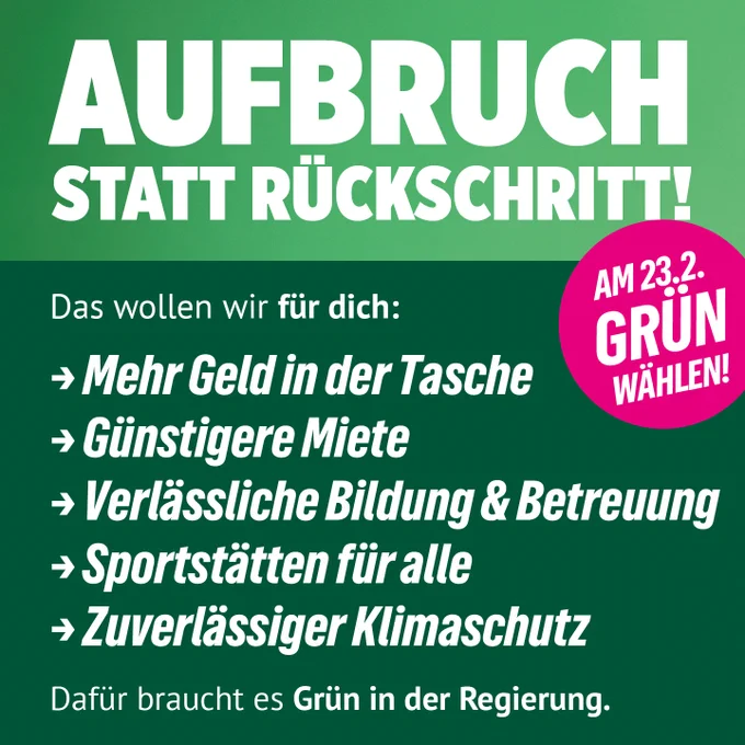 Wahlplakat mit grünem Hintergrund und weißer Schrift: „AUFBRUCH STATT RÜCKSCHRITT!“. Liste mit politischen Forderungen. Pinker Kreis mit „AM 23.2. GRÜN WÄHLEN!“.