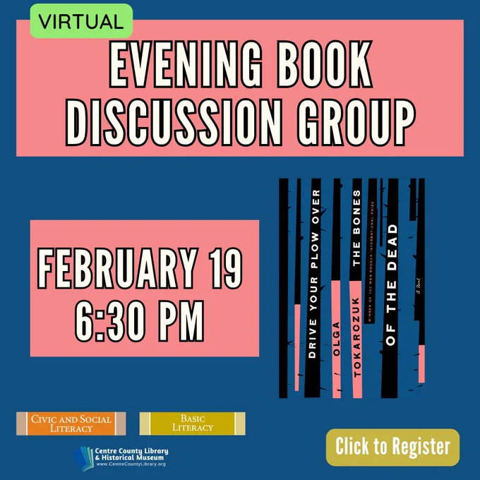Virtual. Evening Book Discussion Group. February 19, 6:30 PM. Picture of the book, "Drive Your Plow Over the Bones of the Dead," by Olga Tokarczuk. Civic and Social Literacy. Basic Literacy. Centre County Library & Historical Museum logo. Click to register.