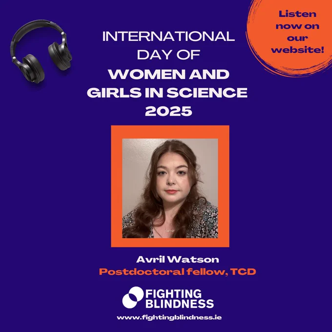 The image shows a headshot of Avril Watson, Postdoctoral fellow, TCD, on an orange background, including the title INTERNATIONAL DAY OF WOMEN AND GIRLS IN SCIENCE 2025’. At the top left corner of the image there is a pair of headsets and at the top right corner there is the text: Listen now on our website! At the bottom of the image, there is the Fighting Blindness logo with the website address www.fightingblindness.ie.