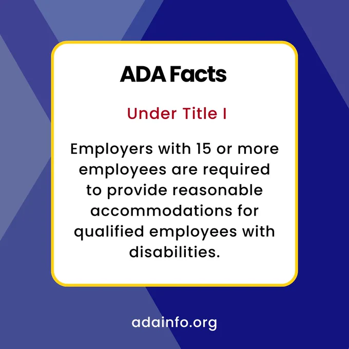 ADA Facts: Under Title I, employers with 15 or more employees must provide reasonable accommodations for qualified employees with disabilities. adainfo.org