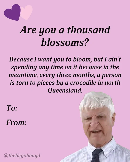 Bob Katter Valentines card: Are you a thousand blossoms?
Because I want you to bloom, but I ain't spending any time on it because in the meantime, every three months, a person is torn to pieces by a crocodile in north Queensland.