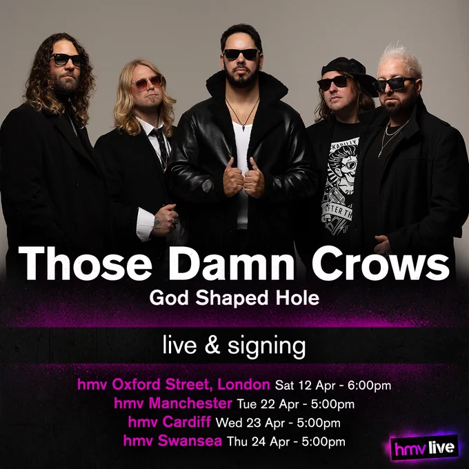 Those Damn Crow - God Shaped Hole - Live & Signing events at
hmv Oxford Street, London on Saturday 12th of April at 6:00pm,
hmv Manchester on Tuesday 22nd of April at 5:00pm,
hmv Cardiff on Wednesday 23rd of April at 5:00pm, and
hmv Swansea on Thursday 24th of April at 5:00pm.