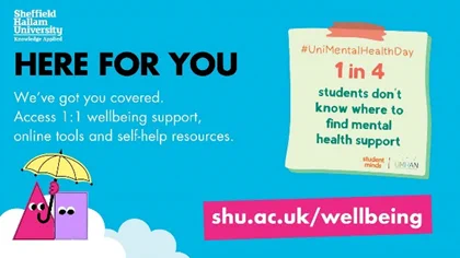 Sheffield Hallam University and Hallam Students Union logos and the text: Here for you. We’ve got you covered. Access 1:1 wellbeing support, online tools and self-help resources. 
www.shu.ac.uk/wellbeing
An image of a post-it-note with the Student Minds and UMHAN logos and the text: #UniMentalHealthDay 1 in 4 students don’t know where to find mental health support. 