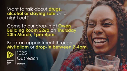 Text saying: Want to talk about drugs, alcohol or staying safe on a night out? Come to our drop-in at Owen Building Room 526b on Thursday 20th March, 1pm-4pm. Book an appointment through MyHallam or drop-in between 2-4pm. 
1625 Outreach logo