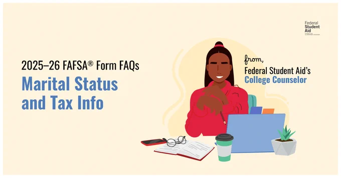 2025–26 FAFSA Form FAQs
Marital Status and Tax Info
from, 
Federal Student Aid’s College Counselor​