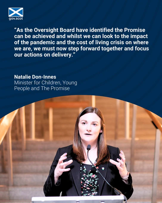 “As the Oversight Board have identified the Promise can be achieved and whilst we can look to the impact of the pandemic and the cost of living crisis on where we are, we must now step forward together and focus our actions on delivery.” - Natalie Don-Innes, Minister for Children, Young People and The Promise