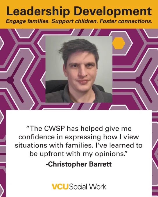  Leadership Development.
Engage families. Support children. Foster connections.

"The CWSP has helped give me confidence in expressing how I view situations with families. I've learned to be upfront with my opinions." -Christopher Barrett. Headshot of Barrett. VCU Social Work.