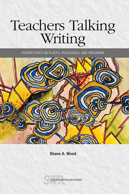 Cover of Teachers Talking Writing by Shane A. Wood featuring an image with circles of blue and yellow rings stacking and showing connection among a somewhat fractured appearing background