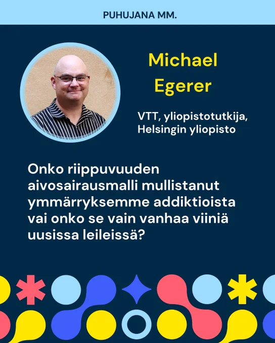 Puhujana mm. Michael Egerer, VTT, yliopistotutkija, Helsingin yliopisto. Onko riippuvuuden aivosairausmalli mullistanut ymmärryksemme addiktioista vai onko se vain vanhaa viiniä uusissa leileissä?
