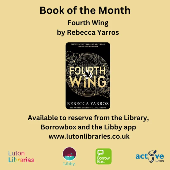 Book of the Month - Fourth Wing by Rebecca Yarros.  Available to reserve from the library, Borrowbox and the Libby App.  www.lutonlibraries.co.uk.  Image of front cover of book.  Active Luton, Luton Libraries, Lbby app and Borrowbox logos.