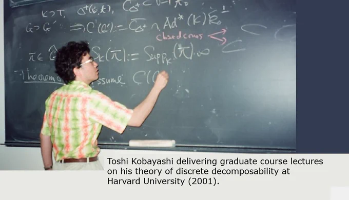 Professor Toshiyuki Kobayashi delivering graduate course lectures on his theory of discrete decomposability at Harvard University (2001)

Symmetry in Geometry and Analysis, Volume 1. Progress in Mathematics, vol 357. Birkhäuser
https://link.springer.com/book/10.1007/978-981-97-8449-3