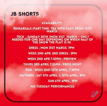 Text saying ‘availability: rehearsals (part time, tba with cast) from 10th March. 

Tech: Sunday 30th / Monday 31st March - only needed for one day depending on which half the show the play is in. 

Dress: Monday 31st March, 7pm 
Dress 2: Wednesday 2nd April, 3pm
Preview Wednesday 2nd April 7:30 
Press night: Thursday 3rd April 7:30pm
Run: 2 - 12 April 7:30pm
Matinees: Sat 5th April, 12th April 3pm, Sunday 5th April 3pm 

No Tuesday performances.
