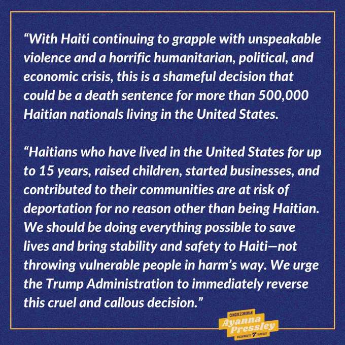 “With Haiti continuing to grapple with unspeakable violence and a horrific humanitarian, political, and economic crisis, this is a shameful decision that could be a death sentence for more than 500,000 Haitian nationals living in the United States.

“Haitians who have lived in the United States for up to 15 years, raised children, started businesses, and contributed to their communities are at risk of deportation for no reason other than being Haitian. We should be doing everything possible to save lives and bring stability and safety to Haiti—not throwing vulnerable people in harm’s way. We urge the Trump Administration to immediately reverse this cruel and callous decision.”